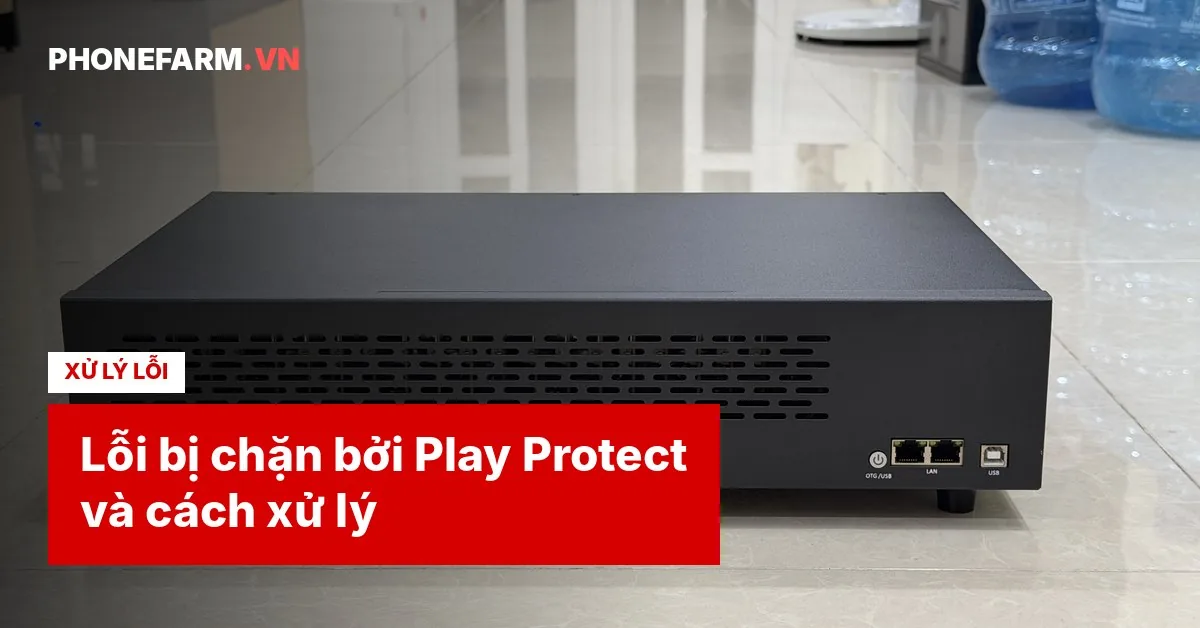 Lỗi bị chặn bởi Play Protect trên box phone farm và cách xử lý
